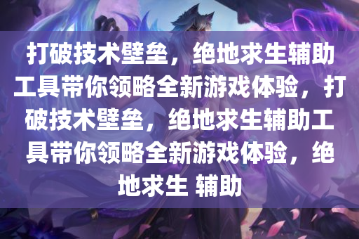 打破技术壁垒，绝地求生辅助工具带你领略全新游戏体验，打破技术壁垒，绝地求生辅助工具带你领略全新游戏体验，绝地求生 辅助