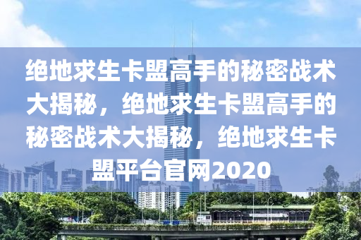 绝地求生卡盟高手的秘密战术大揭秘，绝地求生卡盟高手的秘密战术大揭秘，绝地求生卡盟平台官网2020