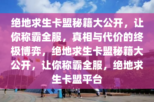 绝地求生卡盟秘籍大公开，让你称霸全服，真相与代价的终极博弈，绝地求生卡盟秘籍大公开，让你称霸全服，绝地求生卡盟平台