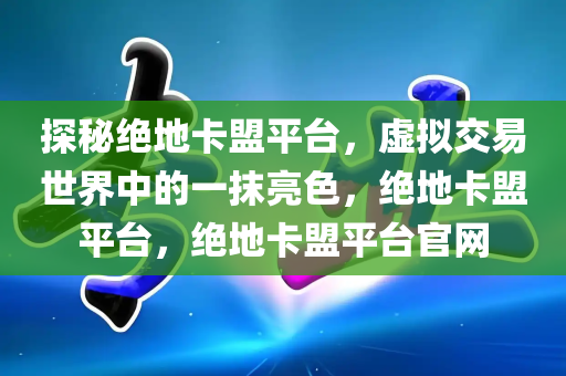 探秘绝地卡盟平台，虚拟交易世界中的一抹亮色，绝地卡盟平台，绝地卡盟平台官网