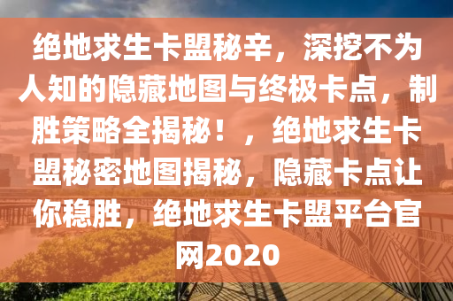 绝地求生卡盟秘辛，深挖不为人知的隐藏地图与终极卡点，制胜策略全揭秘！，绝地求生卡盟秘密地图揭秘，隐藏卡点让你稳胜，绝地求生卡盟平台官网2020