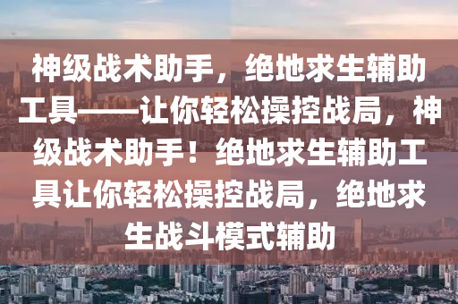 神级战术助手，绝地求生辅助工具——让你轻松操控战局，神级战术助手！绝地求生辅助工具让你轻松操控战局，绝地求生战斗模式辅助