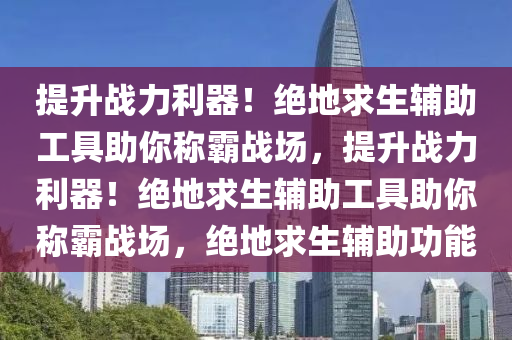 提升战力利器！绝地求生辅助工具助你称霸战场，提升战力利器！绝地求生辅助工具助你称霸战场，绝地求生辅助功能