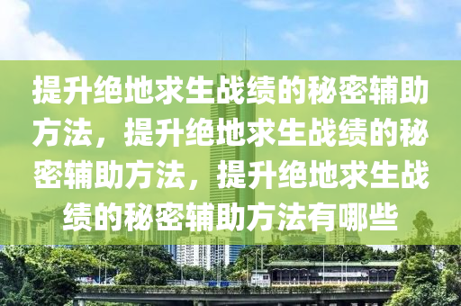 提升绝地求生战绩的秘密辅助方法，提升绝地求生战绩的秘密辅助方法，提升绝地求生战绩的秘密辅助方法有哪些