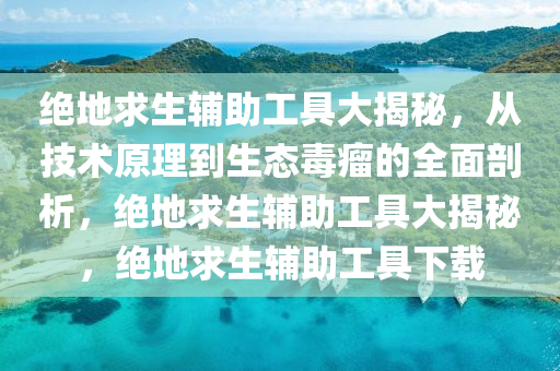 绝地求生辅助工具大揭秘，从技术原理到生态毒瘤的全面剖析，绝地求生辅助工具大揭秘，绝地求生辅助工具下载