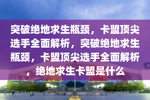 突破绝地求生瓶颈，卡盟顶尖选手全面解析，突破绝地求生瓶颈，卡盟顶尖选手全面解析，绝地求生卡盟是什么