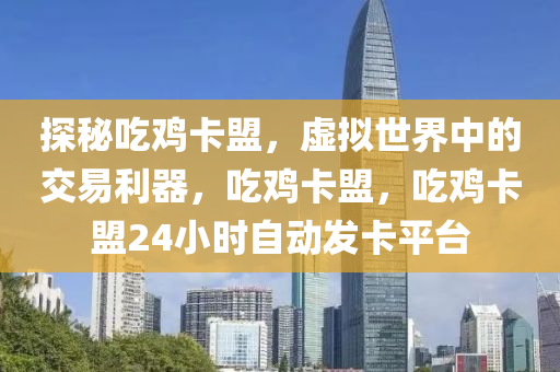 探秘吃鸡卡盟，虚拟世界中的交易利器，吃鸡卡盟，吃鸡卡盟24小时自动发卡平台