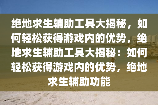 绝地求生辅助工具大揭秘，如何轻松获得游戏内的优势，绝地求生辅助工具大揭秘：如何轻松获得游戏内的优势，绝地求生辅助功能
