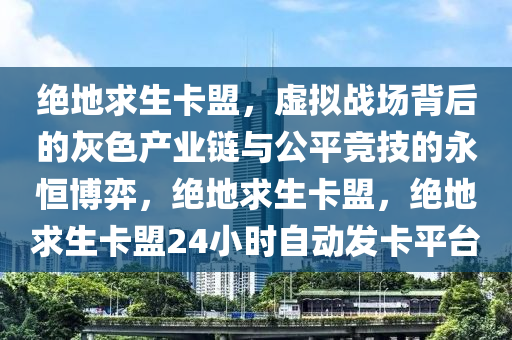 绝地求生卡盟，虚拟战场背后的灰色产业链与公平竞技的永恒博弈，绝地求生卡盟，绝地求生卡盟24小时自动发卡平台