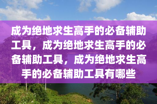 成为绝地求生高手的必备辅助工具，成为绝地求生高手的必备辅助工具，成为绝地求生高手的必备辅助工具有哪些
