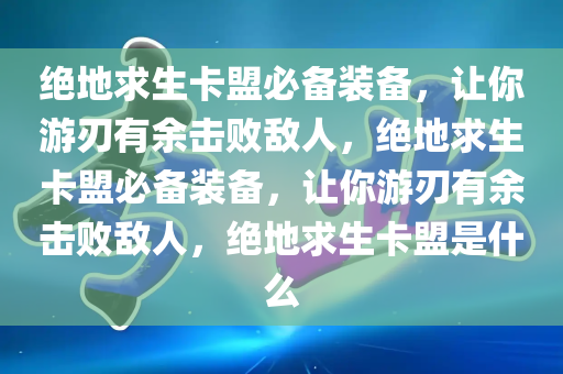 绝地求生卡盟必备装备，让你游刃有余击败敌人，绝地求生卡盟必备装备，让你游刃有余击败敌人，绝地求生卡盟是什么