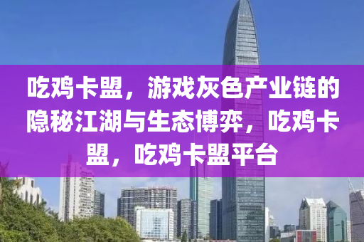 吃鸡卡盟，游戏灰色产业链的隐秘江湖与生态博弈，吃鸡卡盟，吃鸡卡盟平台