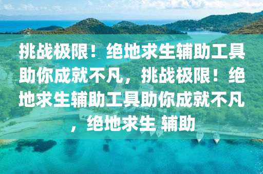 挑战极限！绝地求生辅助工具助你成就不凡，挑战极限！绝地求生辅助工具助你成就不凡，绝地求生 辅助