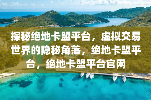 探秘绝地卡盟平台，虚拟交易世界的隐秘角落，绝地卡盟平台，绝地卡盟平台官网