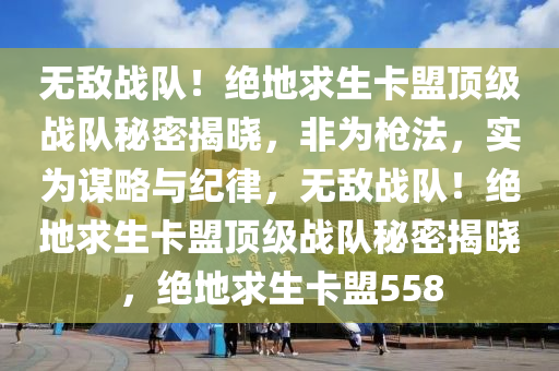 无敌战队！绝地求生卡盟顶级战队秘密揭晓，非为枪法，实为谋略与纪律，无敌战队！绝地求生卡盟顶级战队秘密揭晓，绝地求生卡盟558