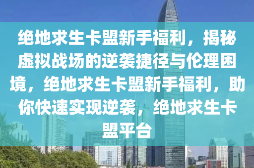 绝地求生卡盟新手福利，揭秘虚拟战场的逆袭捷径与伦理困境，绝地求生卡盟新手福利，助你快速实现逆袭，绝地求生卡盟平台