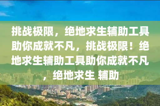 挑战极限，绝地求生辅助工具助你成就不凡，挑战极限！绝地求生辅助工具助你成就不凡，绝地求生 辅助