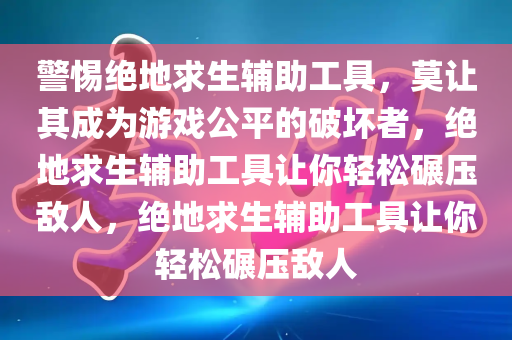 警惕绝地求生辅助工具，莫让其成为游戏公平的破坏者，绝地求生辅助工具让你轻松碾压敌人，绝地求生辅助工具让你轻松碾压敌人