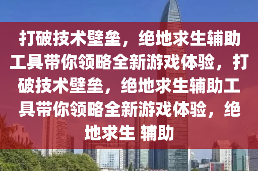 打破技术壁垒，绝地求生辅助工具带你领略全新游戏体验，打破技术壁垒，绝地求生辅助工具带你领略全新游戏体验，绝地求生 辅助