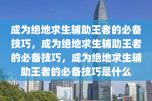 成为绝地求生辅助王者的必备技巧，成为绝地求生辅助王者的必备技巧，成为绝地求生辅助王者的必备技巧是什么