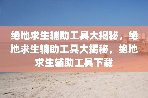 绝地求生辅助工具大揭秘，绝地求生辅助工具大揭秘，绝地求生辅助工具下载