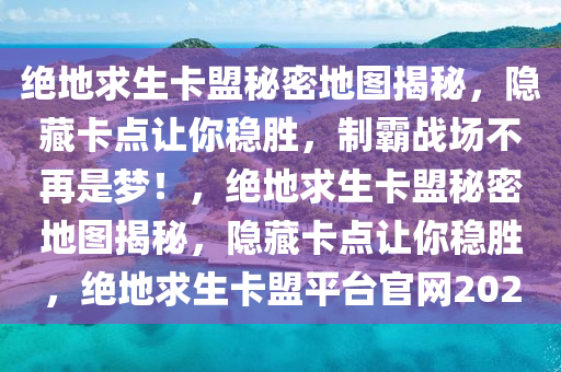 绝地求生卡盟秘密地图揭秘，隐藏卡点让你稳胜，制霸战场不再是梦！，绝地求生卡盟秘密地图揭秘，隐藏卡点让你稳胜，绝地求生卡盟平台官网2020
