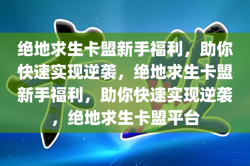 绝地求生卡盟新手福利，助你快速实现逆袭，绝地求生卡盟新手福利，助你快速实现逆袭，绝地求生卡盟平台