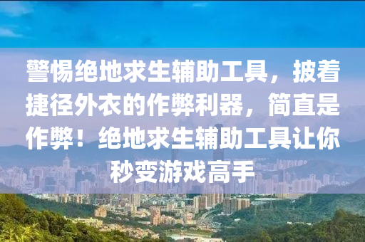警惕绝地求生辅助工具，披着捷径外衣的作弊利器，简直是作弊！绝地求生辅助工具让你秒变游戏高手