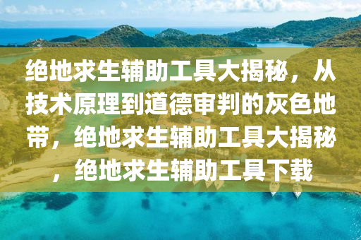 绝地求生辅助工具大揭秘，从技术原理到道德审判的灰色地带，绝地求生辅助工具大揭秘，绝地求生辅助工具下载