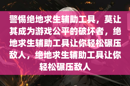 警惕绝地求生辅助工具，莫让其成为游戏公平的破坏者，绝地求生辅助工具让你轻松碾压敌人，绝地求生辅助工具让你轻松碾压敌人