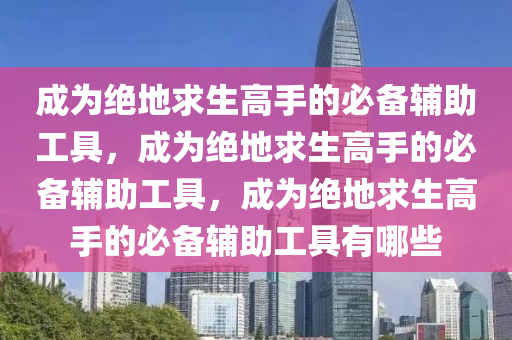 成为绝地求生高手的必备辅助工具，成为绝地求生高手的必备辅助工具，成为绝地求生高手的必备辅助工具有哪些