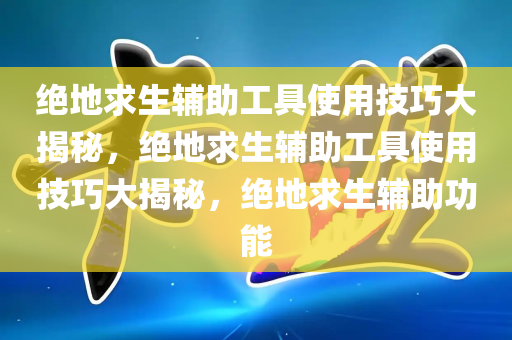 绝地求生辅助工具使用技巧大揭秘，绝地求生辅助工具使用技巧大揭秘，绝地求生辅助功能