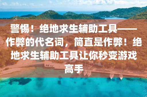 警惕！绝地求生辅助工具——作弊的代名词，简直是作弊！绝地求生辅助工具让你秒变游戏高手
