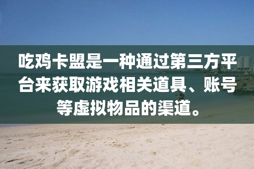 吃鸡卡盟是一种通过第三方平台来获取游戏相关道具、账号等虚拟物品的渠道。