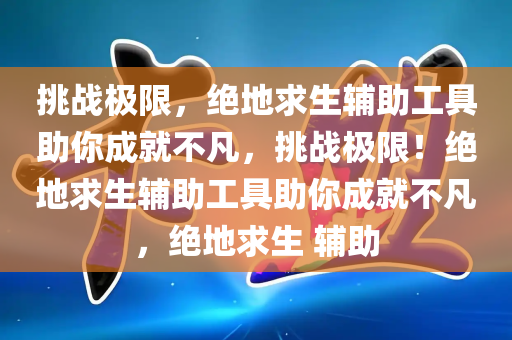 挑战极限，绝地求生辅助工具助你成就不凡，挑战极限！绝地求生辅助工具助你成就不凡，绝地求生 辅助