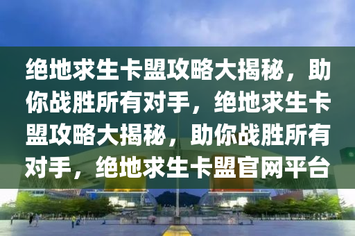绝地求生卡盟攻略大揭秘，助你战胜所有对手，绝地求生卡盟攻略大揭秘，助你战胜所有对手，绝地求生卡盟官网平台