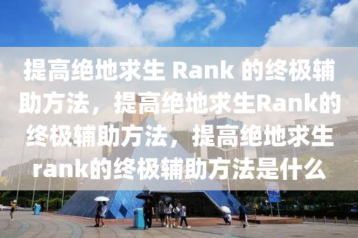提高绝地求生 Rank 的终极辅助方法，提高绝地求生Rank的终极辅助方法，提高绝地求生rank的终极辅助方法是什么