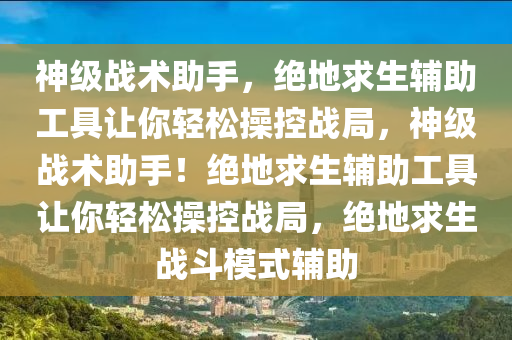 神级战术助手，绝地求生辅助工具让你轻松操控战局，神级战术助手！绝地求生辅助工具让你轻松操控战局，绝地求生战斗模式辅助