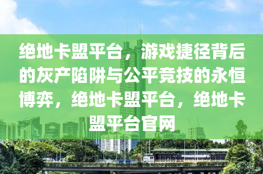 绝地卡盟平台，游戏捷径背后的灰产陷阱与公平竞技的永恒博弈，绝地卡盟平台，绝地卡盟平台官网