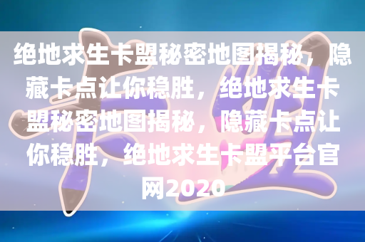 绝地求生卡盟秘密地图揭秘，隐藏卡点让你稳胜，绝地求生卡盟秘密地图揭秘，隐藏卡点让你稳胜，绝地求生卡盟平台官网2020