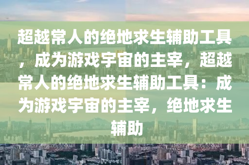 超越常人的绝地求生辅助工具，成为游戏宇宙的主宰，超越常人的绝地求生辅助工具：成为游戏宇宙的主宰，绝地求生 辅助