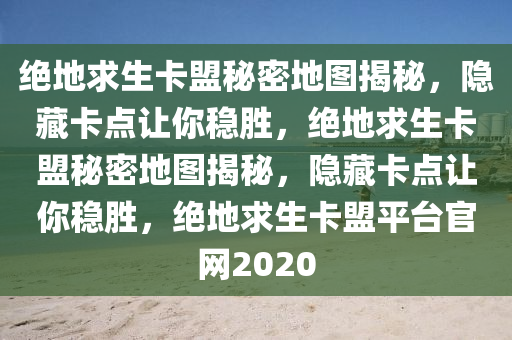 绝地求生卡盟秘密地图揭秘，隐藏卡点让你稳胜，绝地求生卡盟秘密地图揭秘，隐藏卡点让你稳胜，绝地求生卡盟平台官网2020