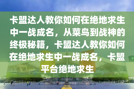 卡盟达人教你如何在绝地求生中一战成名，从菜鸟到战神的终极秘籍，卡盟达人教你如何在绝地求生中一战成名，卡盟平台绝地求生