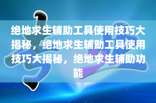 绝地求生辅助工具使用技巧大揭秘，绝地求生辅助工具使用技巧大揭秘，绝地求生辅助功能