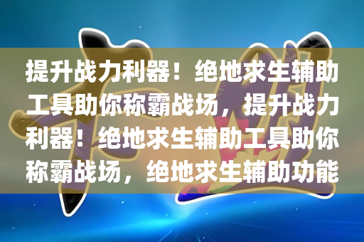 提升战力利器！绝地求生辅助工具助你称霸战场，提升战力利器！绝地求生辅助工具助你称霸战场，绝地求生辅助功能