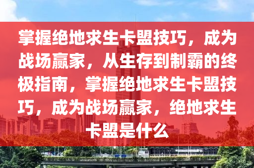 掌握绝地求生卡盟技巧，成为战场赢家，从生存到制霸的终极指南，掌握绝地求生卡盟技巧，成为战场赢家，绝地求生卡盟是什么