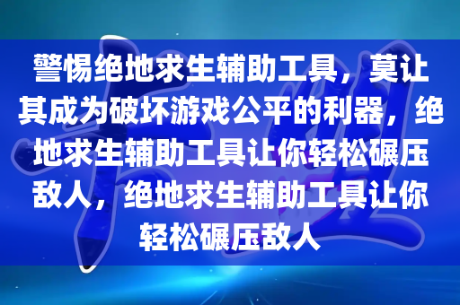 警惕绝地求生辅助工具，莫让其成为破坏游戏公平的利器，绝地求生辅助工具让你轻松碾压敌人，绝地求生辅助工具让你轻松碾压敌人