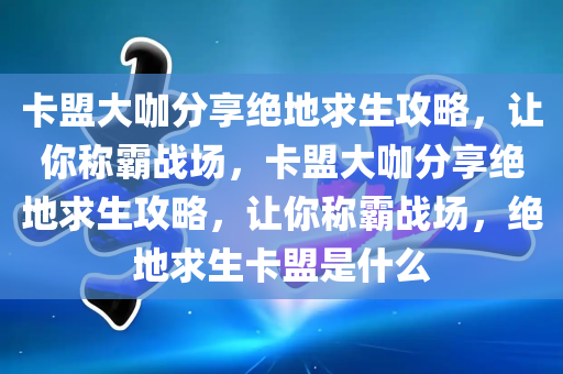 卡盟大咖分享绝地求生攻略，让你称霸战场，卡盟大咖分享绝地求生攻略，让你称霸战场，绝地求生卡盟是什么