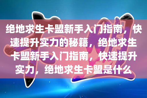 绝地求生卡盟新手入门指南，快速提升实力的秘籍，绝地求生卡盟新手入门指南，快速提升实力，绝地求生卡盟是什么