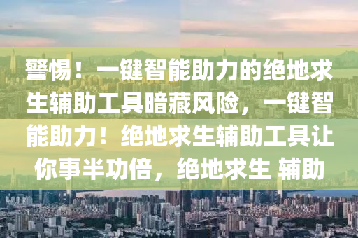 警惕！一键智能助力的绝地求生辅助工具暗藏风险，一键智能助力！绝地求生辅助工具让你事半功倍，绝地求生 辅助